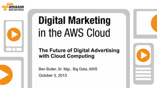 October 3, 2013
The Future of Digital Advertising
with Cloud Computing
Ben Butler, Sr. Mgr,. Big Data, AWS
 