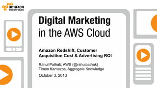 October 3, 2013
Amazon Redshift, Customer
Acquisition Cost & Advertising ROI
Rahul Pathak, AWS (@rahulpathak)
Timon Karnezos, Aggregate Knowledge
 