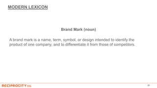 MODERN LEXICON
Brand Mark (noun)
A brand mark is a name, term, symbol, or design intended to identify the
product of one company, and to differentiate it from those of competitors.
21
 