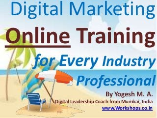 Digital Marketing
Online Training
  for Every Industry
              Professional
                           By Yogesh M. A.
     Digital Leadership Coach from Mumbai, India
                           www.Workshops.co.in
 