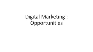 Digital Marketing :
Opportunities
 