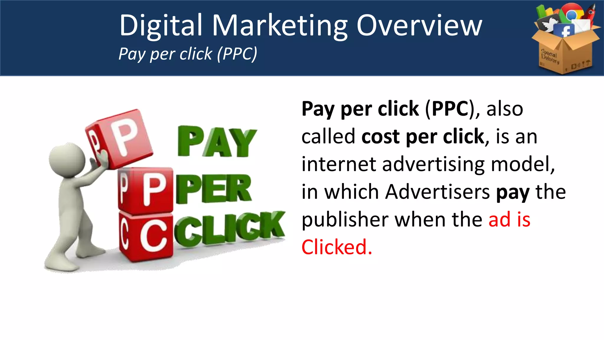 Digital Marketing Overview
Pay per click (PPC)
Pay per click (PPC), also
called cost per click, is an
internet advertising model,
in which Advertisers pay the
publisher when the ad is
Clicked.
 