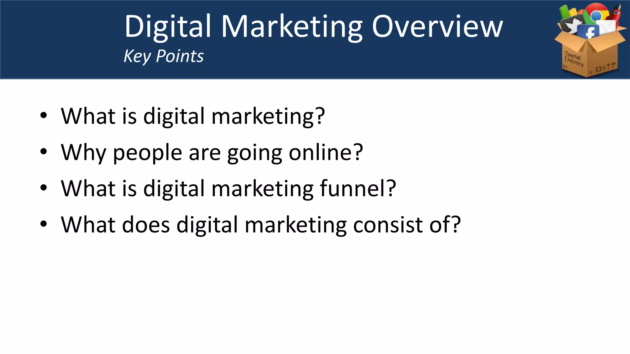 • What is digital marketing?
• Why people are going online?
• What is digital marketing funnel?
• What does digital marketing consist of?
Digital Marketing Overview
Key Points
 