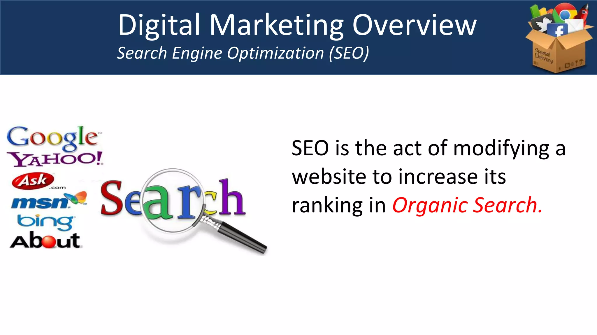 Digital Marketing Overview
Search Engine Optimization (SEO)
SEO is the act of modifying a
website to increase its
ranking in Organic Search.
 