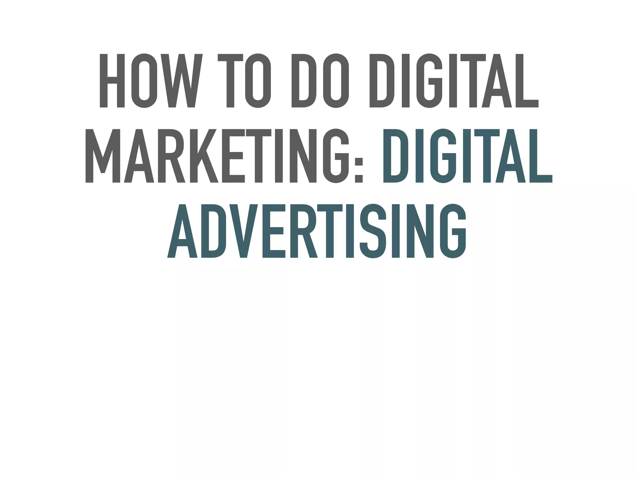 HOW TO DO DIGITAL
MARKETING: DIGITAL
ADVERTISING
 