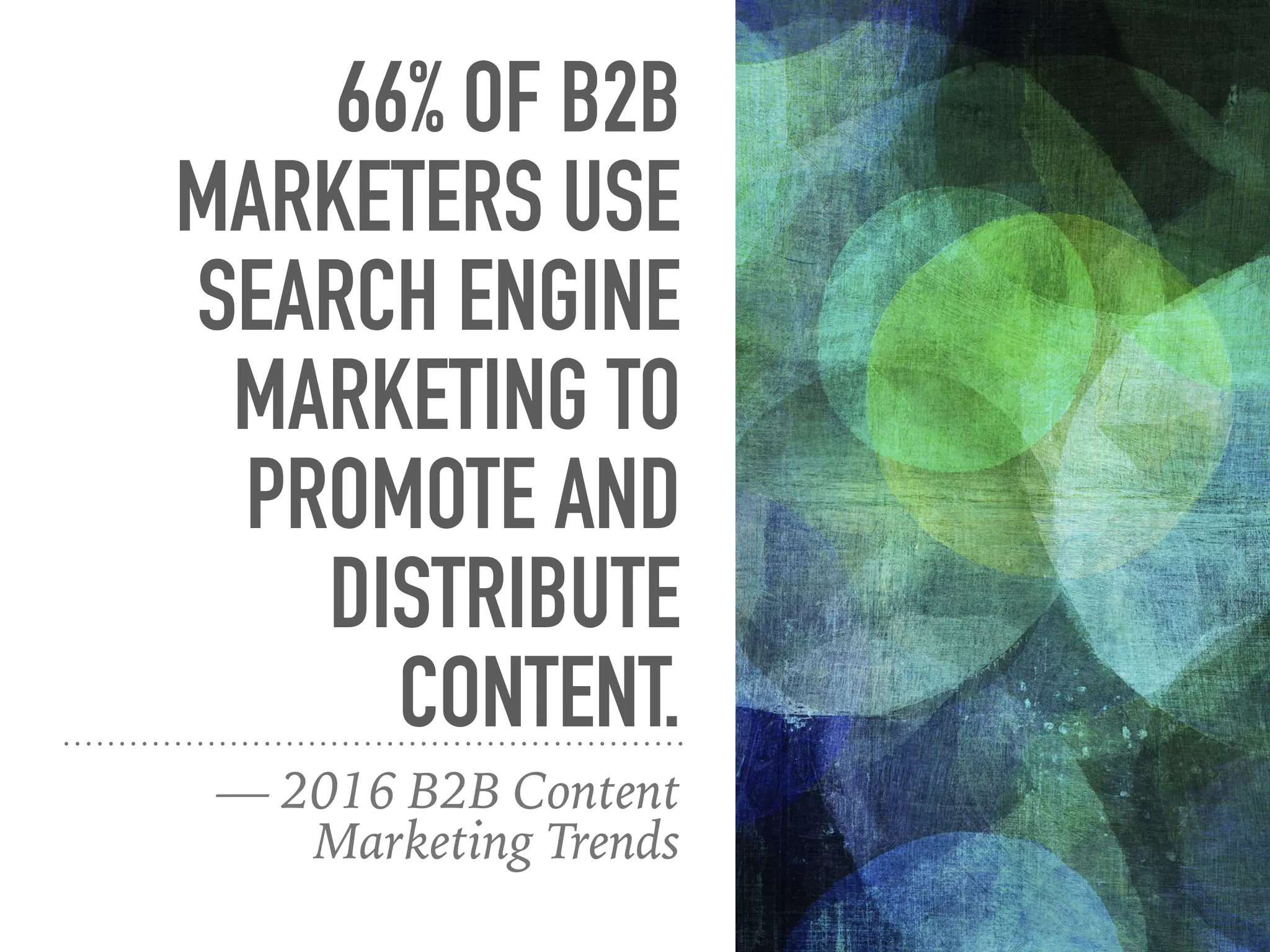 66% OF B2B
MARKETERS USE
SEARCH ENGINE
MARKETING TO
PROMOTE AND
DISTRIBUTE
CONTENT.
— 2016 B2B Content
Marketing Trends
 