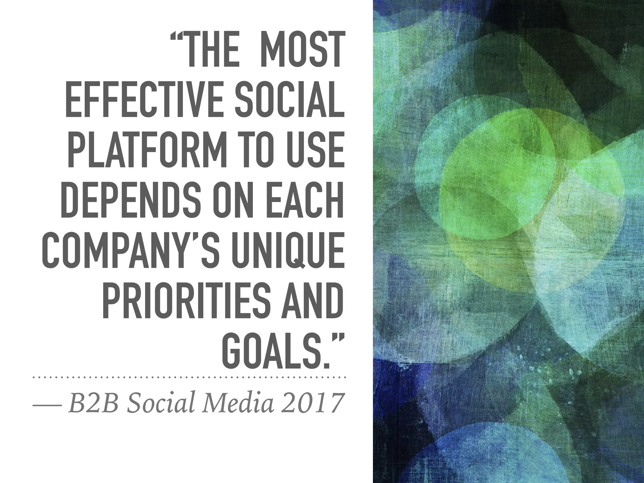 “THE MOST
EFFECTIVE SOCIAL
PLATFORM TO USE
DEPENDS ON EACH
COMPANY’S UNIQUE
PRIORITIES AND
GOALS.”
— B2B Social Media 2017
 