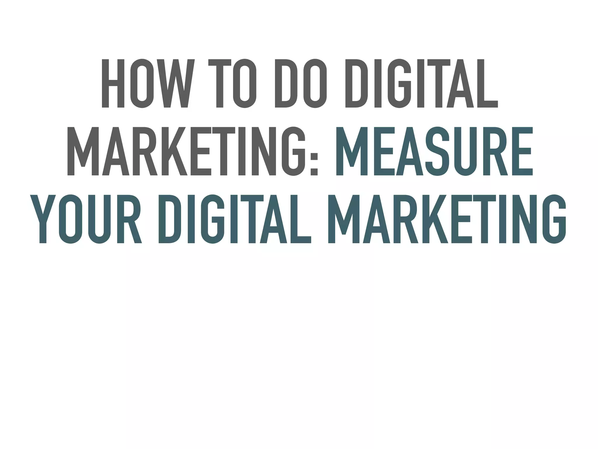 HOW TO DO DIGITAL
MARKETING: MEASURE
YOUR DIGITAL MARKETING
 