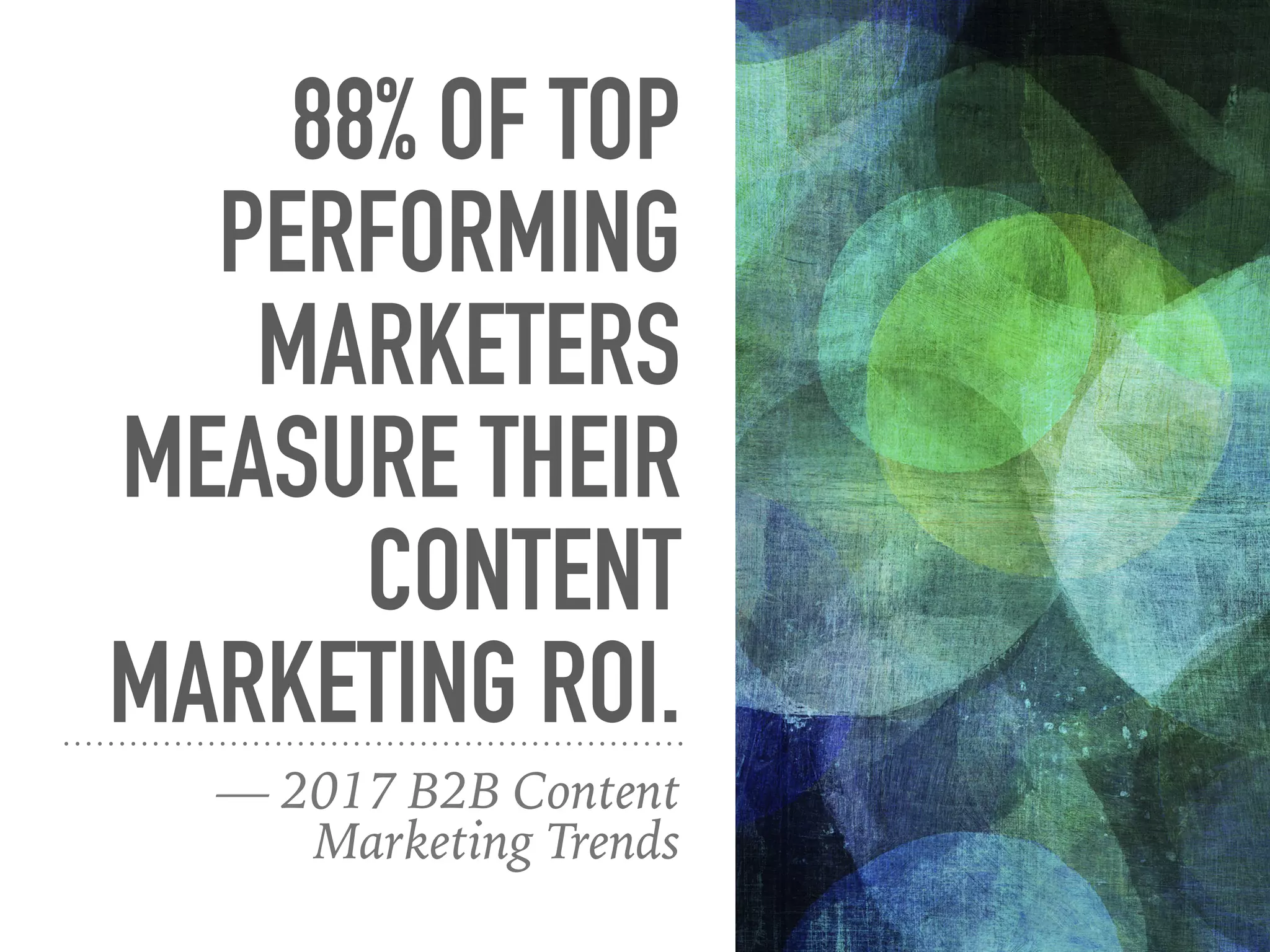 88% OF TOP
PERFORMING
MARKETERS
MEASURE THEIR
CONTENT
MARKETING ROI.
— 2017 B2B Content
Marketing Trends
 