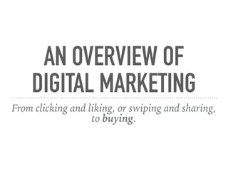 AN OVERVIEW OF
DIGITAL MARKETING
From clicking and liking, or swiping and sharing,
to buying.
 