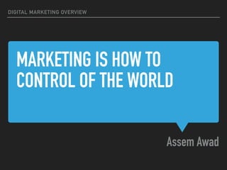 MARKETING IS HOW TO
CONTROL OF THE WORLD
Assem Awad
DIGITAL MARKETING OVERVIEW
 
