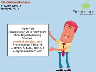 Thank You
Please Reach Us to Know more
about Digital Marketing
Services.
www.brainminetech.com
Phone number / Email id
07387677774,08975834774
info@brainminetech.com
P: (020) 65297774
M: 09096247774
http://brainminetech.com/
 