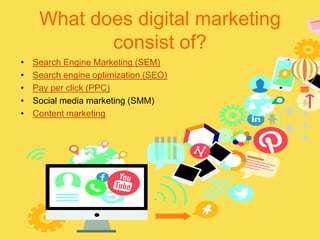 What does digital marketing
consist of?
• Search Engine Marketing (SEM)
• Search engine optimization (SEO)
• Pay per click (PPC)
• Social media marketing (SMM)
• Content marketing
 