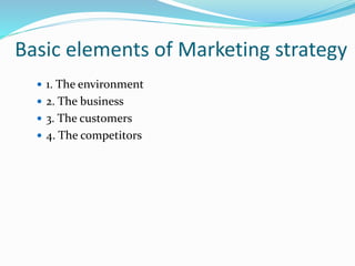 Basic elements of Marketing strategy
 1. The environment
 2. The business
 3. The customers
 4. The competitors
 