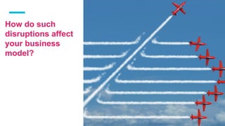 How do such
disruptions affect
your business
model?
 