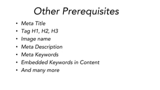 Other Prerequisites
•  Meta Title	
  
•  Tag H1, H2, H3	
  
•  Image name	
  
•  Meta Description	
  
•  Meta Keywords	
  
•  Embedded Keywords in Content	
  
•  And many more	
  
 