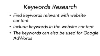 Keywords Research
•  Find keywords relevant with website
content	
  
•  Include keywords in the website content	
  
•  The keywords can also be used for Google
AdWords	
  
 
