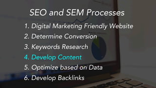 SEO and SEM Processes
1.  Digital Marketing Friendly Website
2.  Determine Conversion
3.  Keywords Research
4.  Develop Content
5.  Optimize based on Data
6.  Develop Backlinks
 