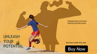 Buy Now
UNLEASH
YOUR
POTENTIAL
INTRODUCING	
  OUR	
  NEW	
  
LIMITED	
  EDITION	
  SHOES	
  
Get them while they last
 