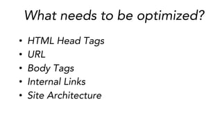 What needs to be optimized?
•  HTML Head Tags	
  
•  URL	
  
•  Body Tags	
  
•  Internal Links	
  
•  Site Architecture
 