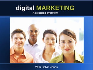 digital MARKETING
    A strategic overview




      With Calvin Jones
 