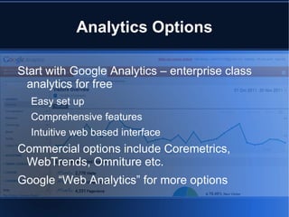 Analytics Options

Start with Google Analytics – enterprise class
 analytics for free
  Easy set up
  Comprehensive features
  Intuitive web based interface
Commercial options include Coremetrics,
 WebTrends, Omniture etc.
Google “Web Analytics” for more options
 