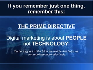 If you remember just one thing,
         remember this:

      THE PRIME DIRECTIVE

Digital marketing is about PEOPLE
        not TECHNOLOGY!
   Technology is just the bit in the middle that helps us
             communicate more effectively
 