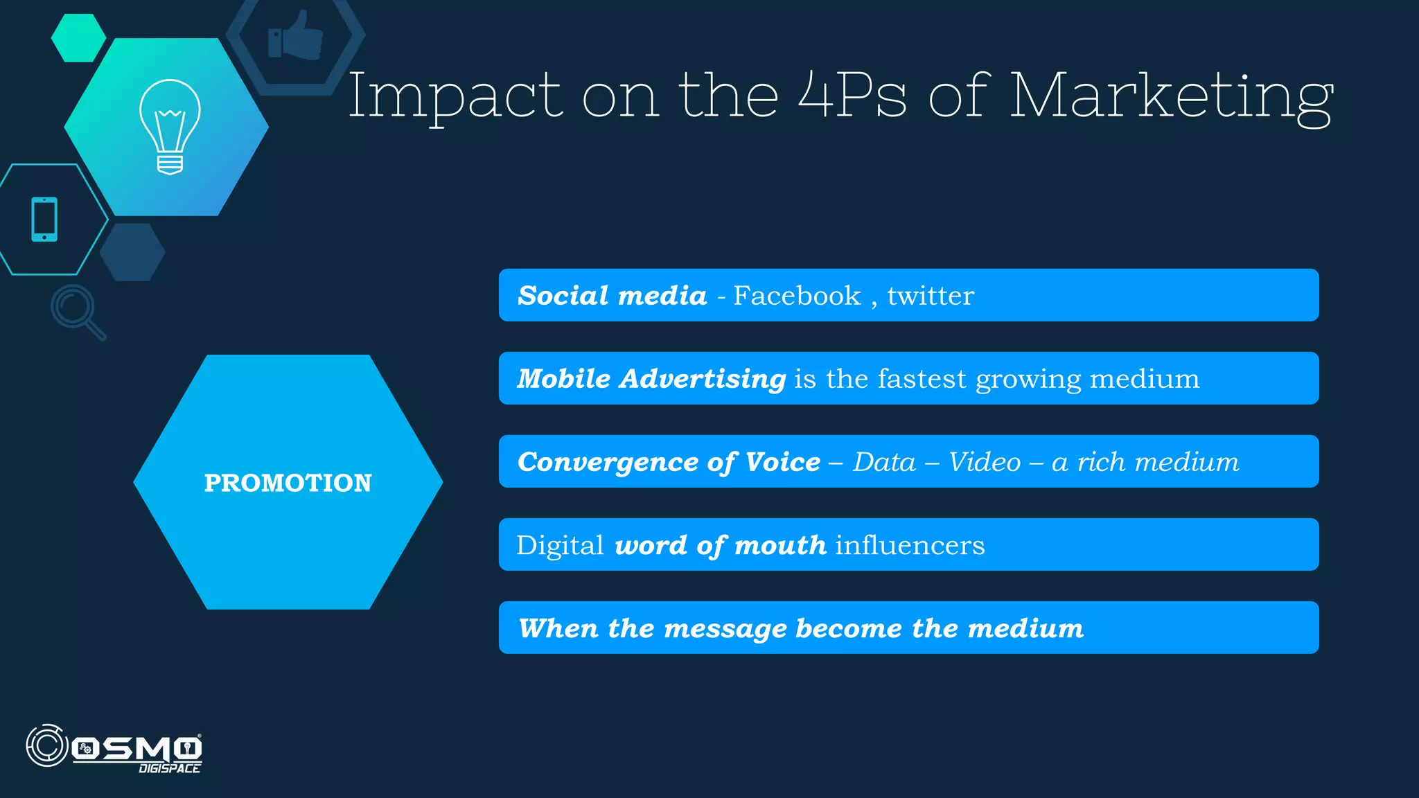 Impact on the 4Ps of Marketing
Social media - Facebook , twitter
Mobile Advertising is the fastest growing medium
Convergence of Voice – Data – Video – a rich medium
Digital word of mouth influencers
When the message become the medium
PROMOTION
 
