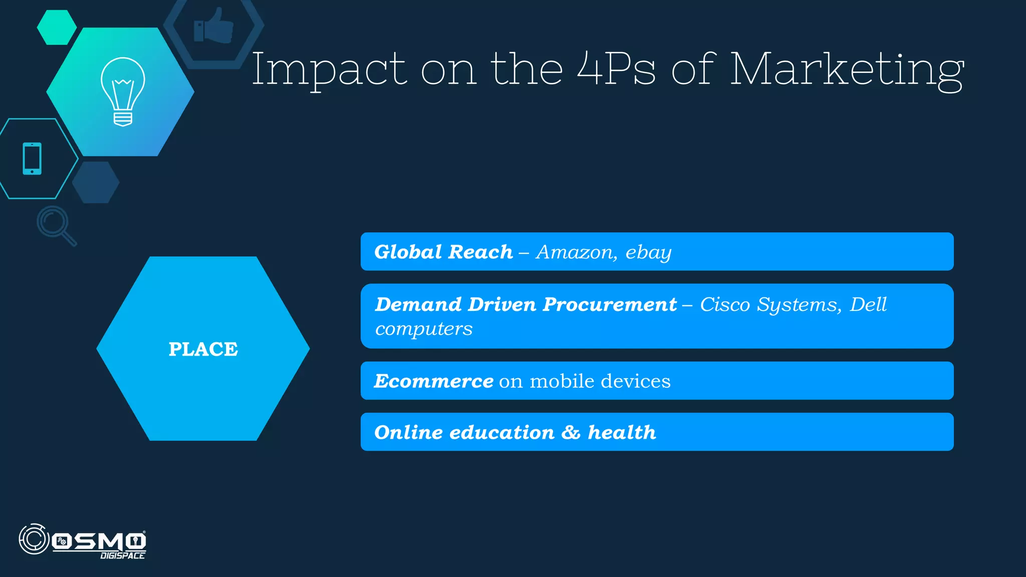 Impact on the 4Ps of Marketing
Global Reach – Amazon, ebay
Demand Driven Procurement – Cisco Systems, Dell
computers
Ecommerce on mobile devices
Online education & health
PLACE
 