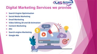 Digital Marketing Services we provide
 Search Engine Optimisation
 Social Media Marketing
 Email Marketing
 Video Editing 2D and 3D Animation
 Content Marketing
 PPC
 Search engine Marketing
 Google Ads
 