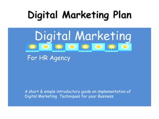 Digital Marketing Plan

Digital Marketing
For HR Agency

A short & simple introductory guide on implementation of
Digital Marketing Techniques for your Business

 