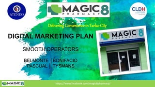 https://www.facebook.com/magic8pharmacy/
https://www.facebook.com/magic8pharmacy/
Delivering Convenience in Tarlac City
DIGITAL MARKETING PLAN
SMOOTH OPERATORS
BELMONTE │BONIFACIO
PASCUAL │ TYSMANS
 