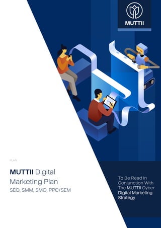 PLAN
MUTTII Digital
Marketing Plan
SEO, SMM, SMO, PPC/SEM
To Be Read In
Conjunction With
The MUTTII Cyber
Digital Marketing
Strategy
 