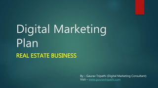 Digital Marketing
Plan
REAL ESTATE BUSINESS
By – Gaurav Tripathi (Digital Marketing Consultant)
Visit – www.gouravtripathi.com
 