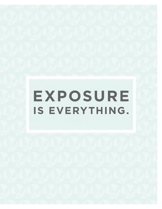 EXPOSURE
 exposure:
IS EVERY THING .
   it’s everything.
 
