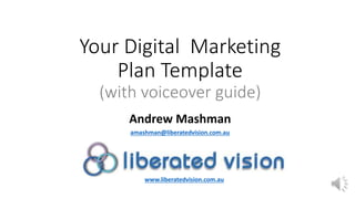 Your Digital Marketing
Plan Template
(with voiceover guide)
Andrew Mashman
amashman@liberatedvision.com.au
www.liberatedvision.com.au
 