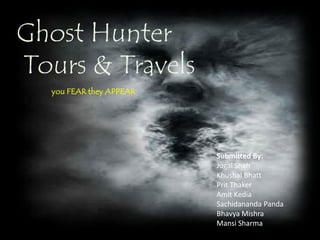 Ghost Hunter
Tours & Travels
you FEAR they APPEAR

Submitted By:
Jugal Shah
Khushal Bhatt
Prit Thaker
Amit Kedia
Sachidananda Panda
Bhavya Mishra
Mansi Sharma

 