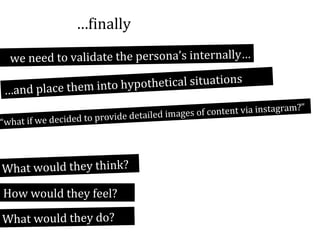…finally
we need to validate the persona’s internally…
hypothetical situations
…and place them into
stagram?”
images of content via in
detailed
if we decided to provide
“what

What would they think?

How would they feel?
What would they do?

 