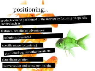 positioning…
ific
d in the market by focusing on spec
products can be positione
factors such as…
features, benefits or advantages

solutions presented

specific usage (occasions)
ucts
against other prod
positioned

class disassociation
conversation and consumer insight

 