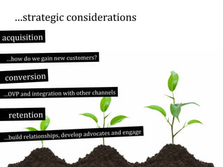 …strategic considerations
acquisition
…how do we gain new customers?

conversion
…OVP and integration with other channels

retention
lop advoca
…build relationships, deve

tes and engage

 