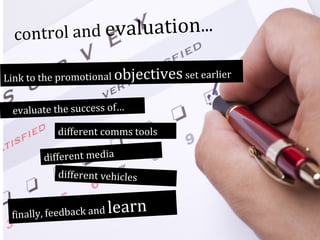 nd evaluation...
control a
Link to the promotional objectives set earlier

evaluate the success of…

different comms tools
different media

different vehicles
finally, feedback and

learn

 