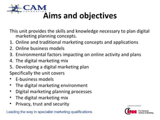 Aims and objectives
This unit provides the skills and knowledge necessary to plan digital
marketing planning concepts.
1. ...