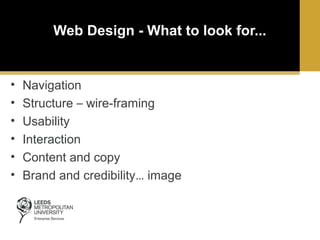 Web Design - What to look for...

•
•
•
•
•
•

Navigation
Structure – wire-framing
Usability
Interaction
Content and copy
Brand and credibility… image

 