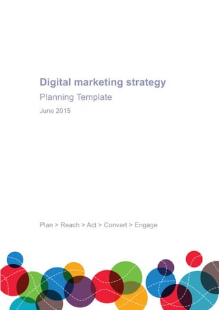 Digital marketing strategy
Planning Template
June 2015
Plan > Reach > Act > Convert > Engage
 