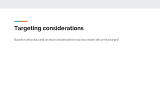 Targeting considerations
Based on what data and on what considerations have you chosen this or that target?
 