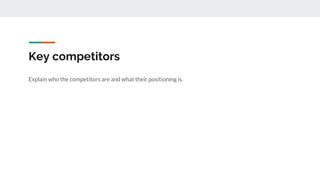 Key competitors
Explain who the competitors are and what their positioning is.
 