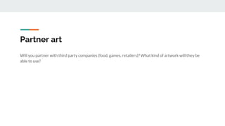 Partner art
Will you partner with third party companies (food, games, retailers)? What kind of artwork will they be
able to use?
 