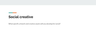 Social creative
What specific artwork and creative assets will you develop for social?
 