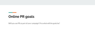 Online PR goals
Will you use PR as part of your campaign? If so what will the goals be?
 