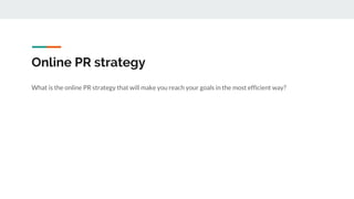 Online PR strategy
What is the online PR strategy that will make you reach your goals in the most efficient way?
 